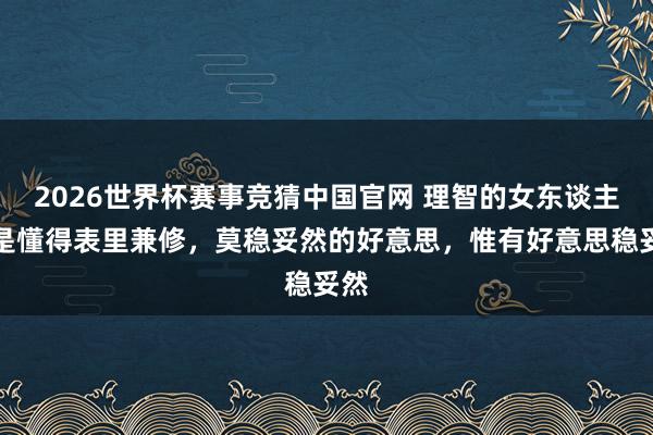 2026世界杯赛事竞猜中国官网 理智的女东谈主老是懂得表里兼修,莫稳妥然的好意思,惟有好意思稳妥然