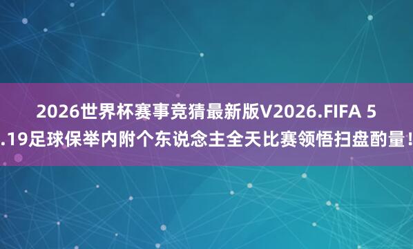 2026世界杯赛事竞猜最新版V2026.FIFA 5.19足球保举内附个东说念主全天比赛领悟扫盘酌量!