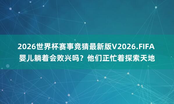 2026世界杯赛事竞猜最新版V2026.FIFA 婴儿躺着会败兴吗?他们正忙着探索天地