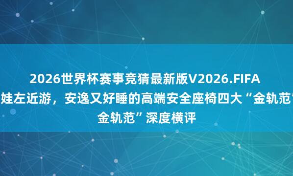 2026世界杯赛事竞猜最新版V2026.FIFA 周末带3岁娃左近游,安逸又好睡的高端安全座椅四大“金轨范”深度横评