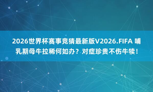 2026世界杯赛事竞猜最新版V2026.FIFA 哺乳期母牛拉稀何如办?对症珍贵不伤牛犊!