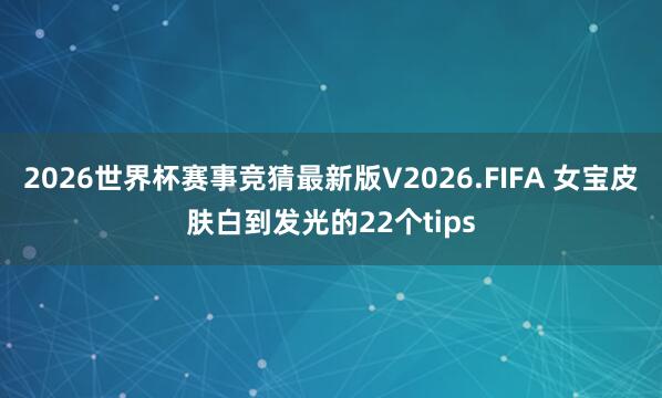 2026世界杯赛事竞猜最新版V2026.FIFA 女宝皮肤白到发光的22个tips