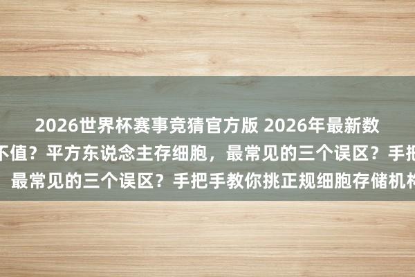 2026世界杯赛事竞猜官方版 2026年最新数据讲话:细胞储存到底值不值?平方东说念主存细胞,最常见的三个误区?手把手教你挑正规细胞存储机构