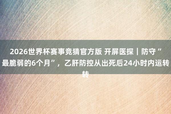 2026世界杯赛事竞猜官方版 开屏医探|防守“最脆弱的6个月”,乙肝防控从出死后24小时内运转