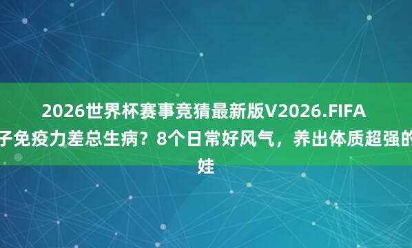 2026世界杯赛事竞猜最新版V2026.FIFA 孩子免疫力差总生病?8个日常好风气,养出体质超强的娃