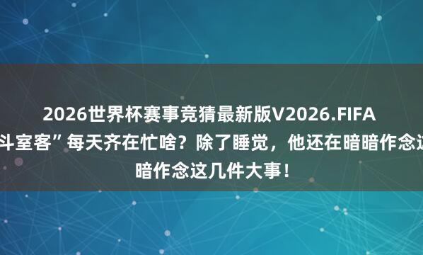 2026世界杯赛事竞猜最新版V2026.FIFA 肚子里的“斗室客”每天齐在忙啥?除了睡觉,他还在暗暗作念这几件大事!