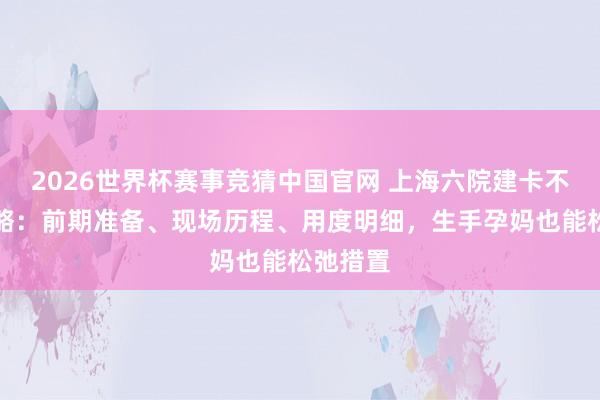 2026世界杯赛事竞猜中国官网 上海六院建卡不踩坑攻略:前期准备、现场历程、用度明细,生手孕妈也能松弛措置