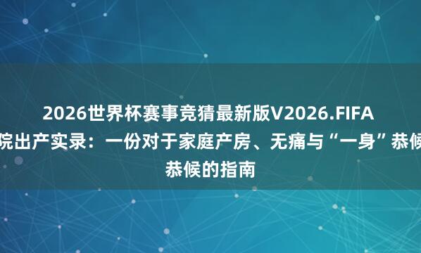 2026世界杯赛事竞猜最新版V2026.FIFA 天坛病院出产实录:一份对于家庭产房、无痛与“一身”恭候的指南