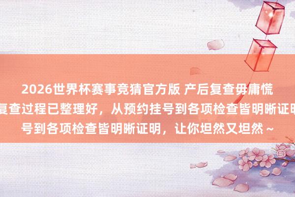 2026世界杯赛事竞猜官方版 产后复查毋庸慌!上海中山病院产后复查过程已整理好,从预约挂号到各项检查皆明晰证明,让你坦然又坦然~