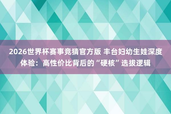 2026世界杯赛事竞猜官方版 丰台妇幼生娃深度体验:高性价比背后的“硬核”选拔逻辑