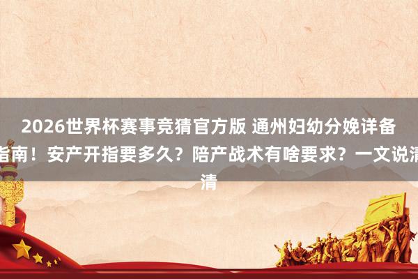 2026世界杯赛事竞猜官方版 通州妇幼分娩详备指南！安产开指要多久？陪产战术有啥要求？一文说清