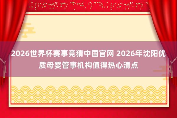 2026世界杯赛事竞猜中国官网 2026年沈阳优质母婴管事机构值得热心清点