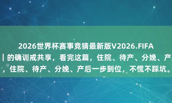 2026世界杯赛事竞猜最新版V2026.FIFA 上海瑞金病院坐褥全经过|的确训戒共享,看完这篇,住院、待产、分娩、产后一步到位,不慌不踩坑。