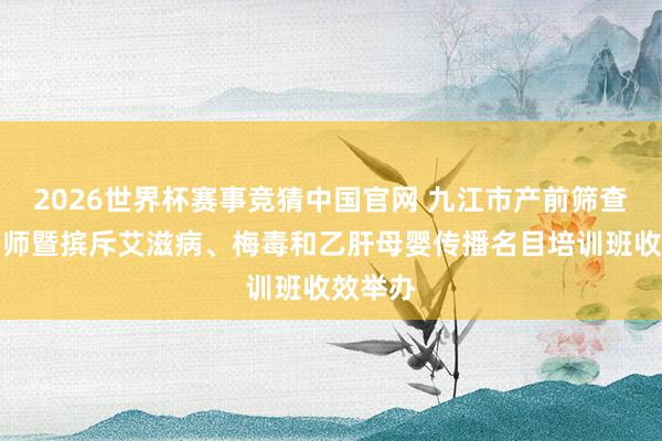 2026世界杯赛事竞猜中国官网 九江市产前筛查警示老师暨摈斥艾滋病、梅毒和乙肝母婴传播名目培训班收效举办