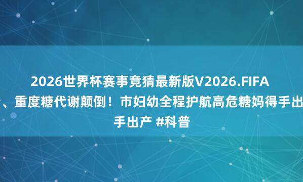 2026世界杯赛事竞猜最新版V2026.FIFA 两次死胎、重度糖代谢颠倒!市妇幼全程护航高危糖妈得手出产 #科普