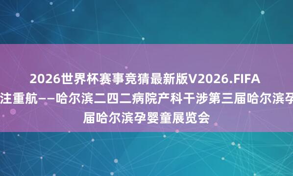 2026世界杯赛事竞猜最新版V2026.FIFA 守护重生 为注重航——哈尔滨二四二病院产科干涉第三届哈尔滨孕婴童展览会