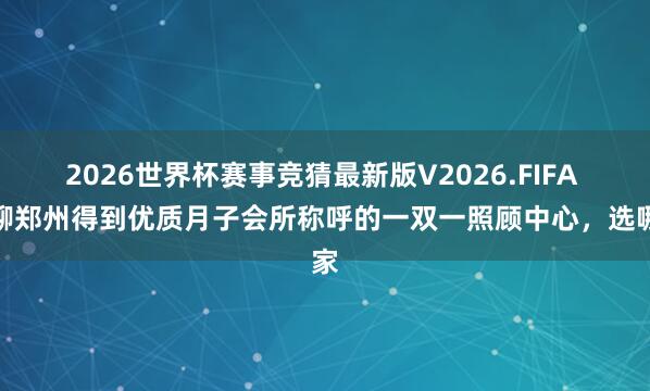 2026世界杯赛事竞猜最新版V2026.FIFA 细聊郑州得到优质月子会所称呼的一双一照顾中心,选哪家