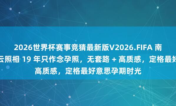 2026世界杯赛事竞猜最新版V2026.FIFA 南京孕妈必看｜云照相 19 年只作念孕照，无套路 + 高质感，定格最好意思孕期时光