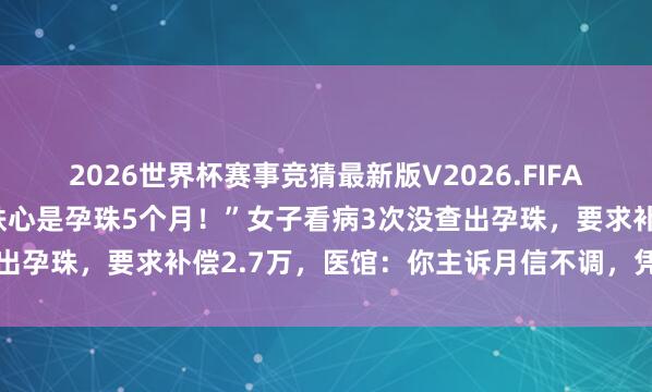 2026世界杯赛事竞猜最新版V2026.FIFA “我以为是月信不调，铁心是孕珠5个月！”女子看病3次没查出孕珠，要求补偿2.7万，医馆：你主诉月信不调，凭啥我们赔？