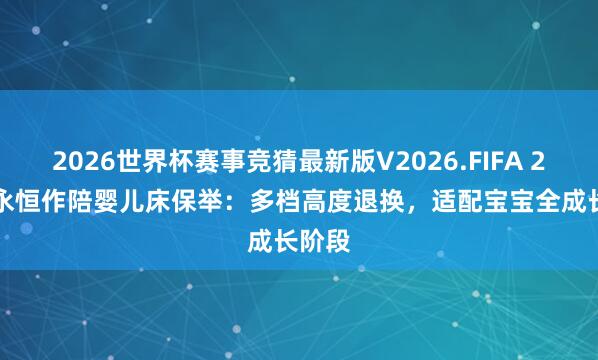 2026世界杯赛事竞猜最新版V2026.FIFA 2026 永恒作陪婴儿床保举:多档高度退换,适配宝宝全成长阶段