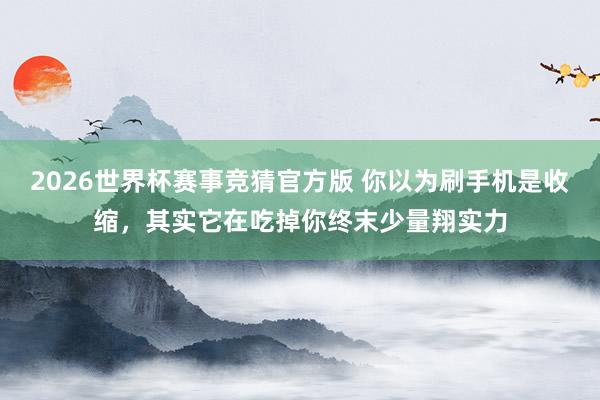 2026世界杯赛事竞猜官方版 你以为刷手机是收缩,其实它在吃掉你终末少量翔实力