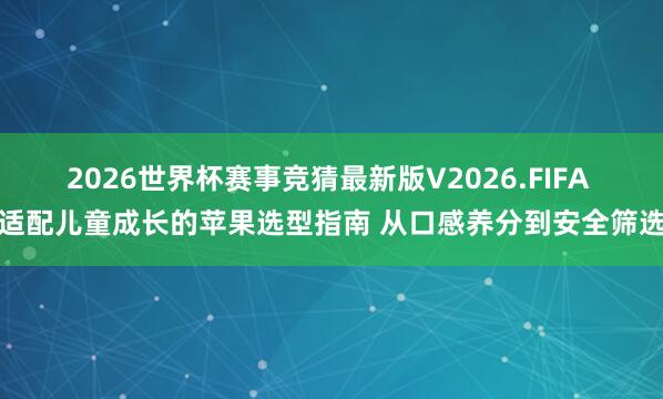 2026世界杯赛事竞猜最新版V2026.FIFA 适配儿童成长的苹果选型指南 从口感养分到安全筛选