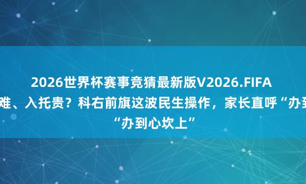 2026世界杯赛事竞猜最新版V2026.FIFA 孩子入托难、入托贵?科右前旗这波民生操作,家长直呼“办到心坎上”