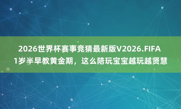2026世界杯赛事竞猜最新版V2026.FIFA 1岁半早教黄金期,这么陪玩宝宝越玩越贤慧