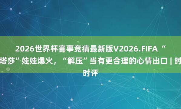 2026世界杯赛事竞猜最新版V2026.FIFA “娜塔莎”娃娃爆火,“解压”当有更合理的心情出口 | 时评
