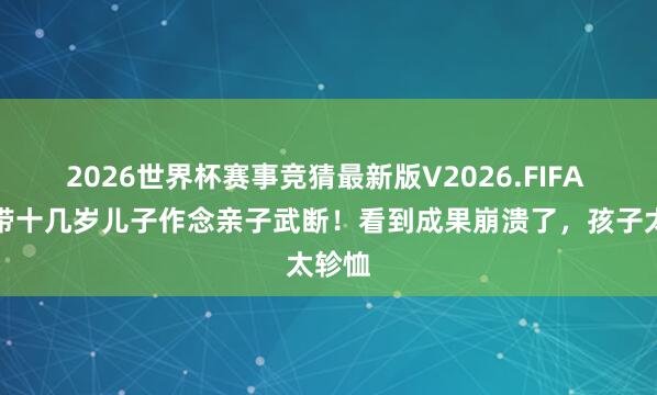 2026世界杯赛事竞猜最新版V2026.FIFA 男人带十几岁儿子作念亲子武断!看到成果崩溃了,孩子太轸恤
