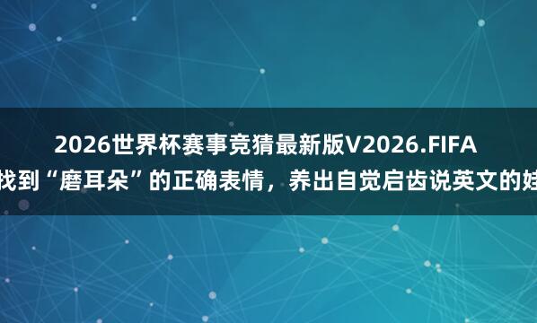 2026世界杯赛事竞猜最新版V2026.FIFA 找到“磨耳朵”的正确表情,养出自觉启齿说英文的娃