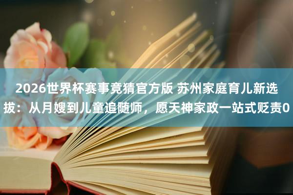 2026世界杯赛事竞猜官方版 苏州家庭育儿新选拔:从月嫂到儿童追随师,愿天神家政一站式贬责0