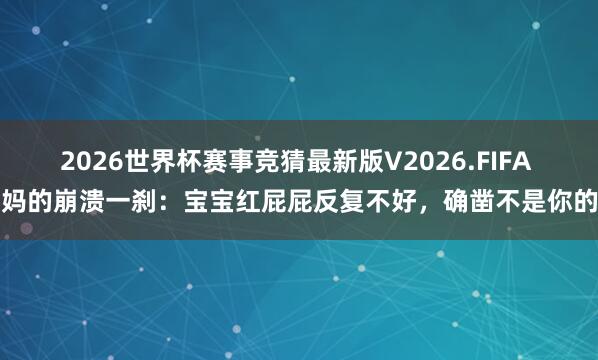 2026世界杯赛事竞猜最新版V2026.FIFA 当妈的崩溃一刹:宝宝红屁屁反复不好,确凿不是你的错