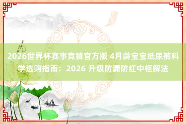 2026世界杯赛事竞猜官方版 4月龄宝宝纸尿裤科学选购指南:2026 升级防漏防红中枢解法