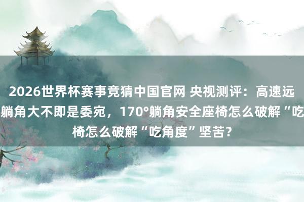 2026世界杯赛事竞猜中国官网 央视测评:高速远程宽心睡——躺角大不即是委宛,170°躺角安全座椅怎么破解“吃角度”坚苦?