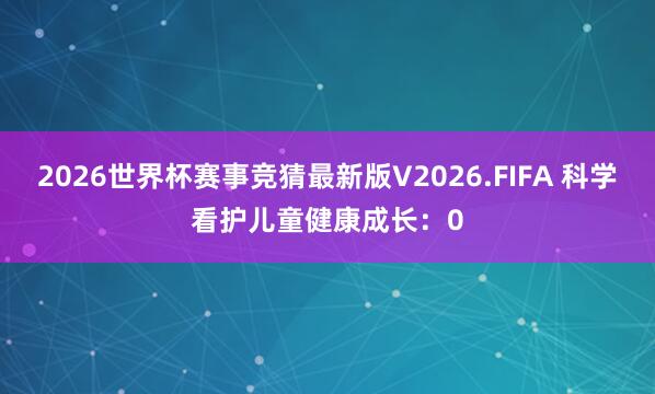 2026世界杯赛事竞猜最新版V2026.FIFA 科学看护儿童健康成长:0