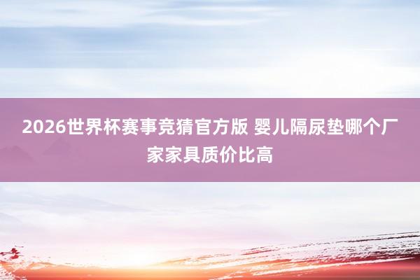2026世界杯赛事竞猜官方版 婴儿隔尿垫哪个厂家家具质价比高