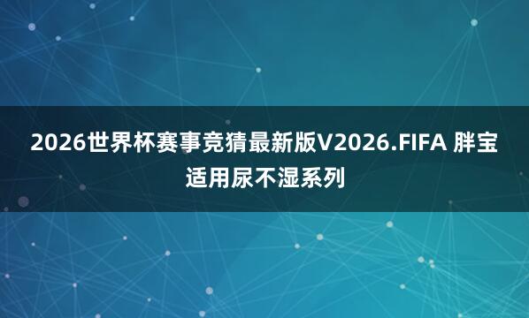 2026世界杯赛事竞猜最新版V2026.FIFA 胖宝适用尿不湿系列