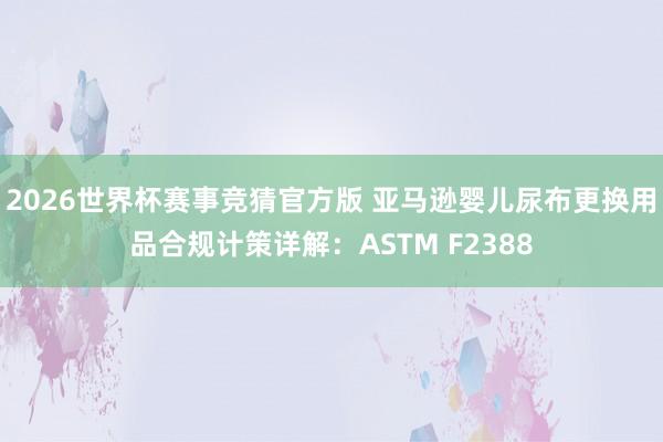 2026世界杯赛事竞猜官方版 亚马逊婴儿尿布更换用品合规计策详解:ASTM F2388