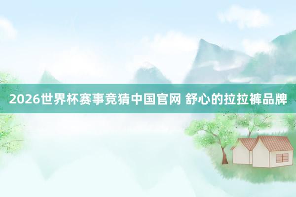 2026世界杯赛事竞猜中国官网 舒心的拉拉裤品牌