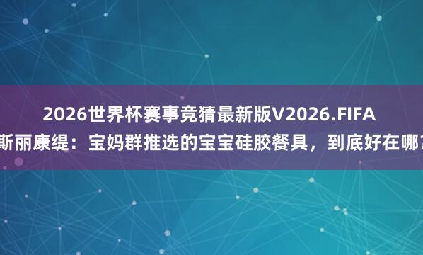 2026世界杯赛事竞猜最新版V2026.FIFA 斯丽康缇:宝妈群推选的宝宝硅胶餐具,到底好在哪?
