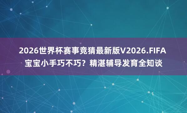 2026世界杯赛事竞猜最新版V2026.FIFA 宝宝小手巧不巧?精湛辅导发育全知谈