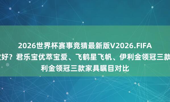2026世界杯赛事竞猜最新版V2026.FIFA 国产奶粉哪款好?君乐宝优萃宝爱、飞鹤星飞帆、伊利金领冠三款家具瞩目对比