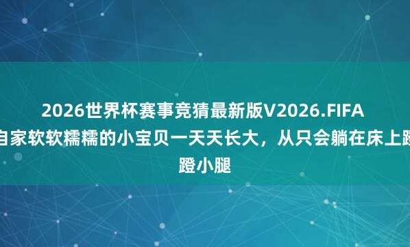 2026世界杯赛事竞猜最新版V2026.FIFA 看着自家软软糯糯的小宝贝一天天长大,从只会躺在床上蹬小腿