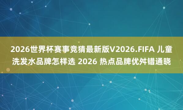 2026世界杯赛事竞猜最新版V2026.FIFA 儿童洗发水品牌怎样选 2026 热点品牌优舛错通晓