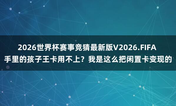 2026世界杯赛事竞猜最新版V2026.FIFA 手里的孩子王卡用不上？我是这么把闲置卡变现的
