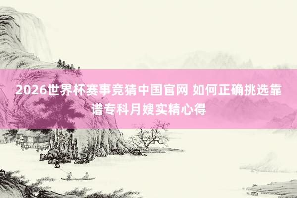 2026世界杯赛事竞猜中国官网 如何正确挑选靠谱专科月嫂实精心得