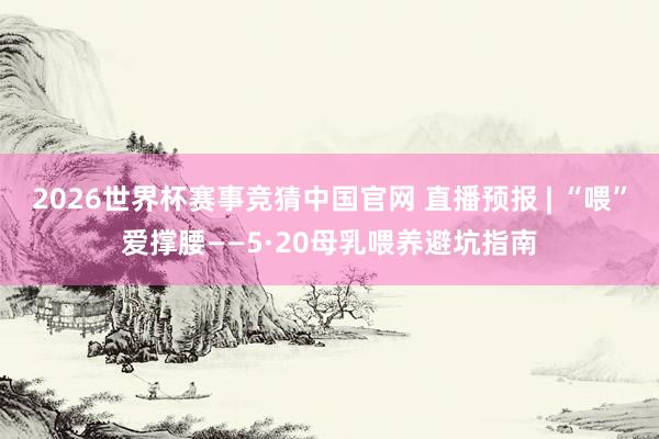 2026世界杯赛事竞猜中国官网 直播预报 | “喂”爱撑腰——5·20母乳喂养避坑指南