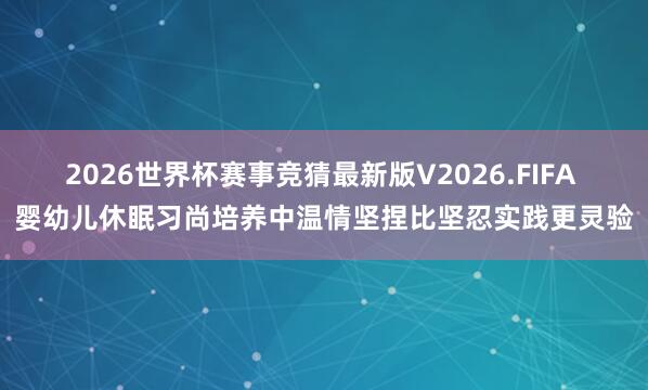 2026世界杯赛事竞猜最新版V2026.FIFA 婴幼儿休眠习尚培养中温情坚捏比坚忍实践更灵验