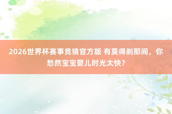 2026世界杯赛事竞猜官方版 有莫得刹那间,你愁然宝宝婴儿时光太快?